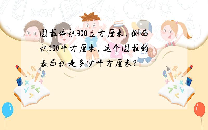 圆柱体积300立方厘米，侧面积100平方厘米，这个圆柱的表面积是多少平方厘米？