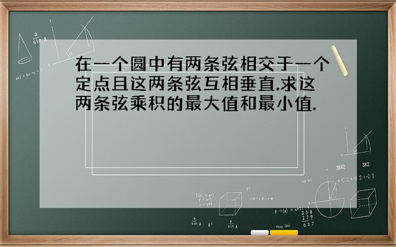 在一个圆中有两条弦相交于一个定点且这两条弦互相垂直.求这两条弦乘积的最大值和最小值.