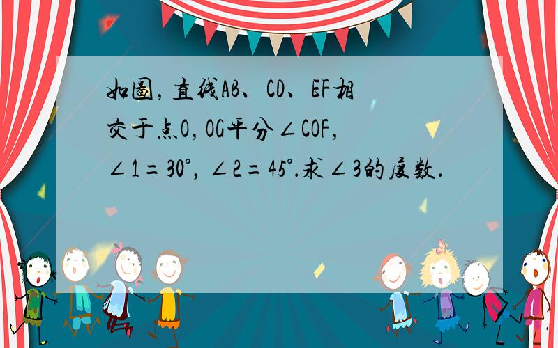 如图，直线AB、CD、EF相交于点O，OG平分∠COF，∠1=30°，∠2=45°．求∠3的度数．