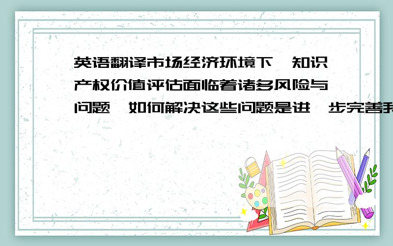 英语翻译市场经济环境下,知识产权价值评估面临着诸多风险与问题,如何解决这些问题是进一步完善我国知识产权行业的关键所在.目