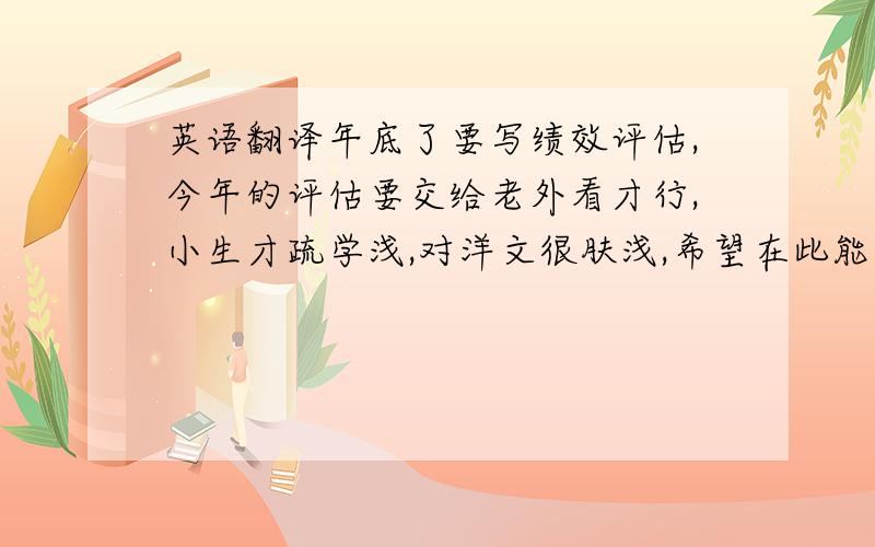 英语翻译年底了要写绩效评估,今年的评估要交给老外看才行,小生才疏学浅,对洋文很肤浅,希望在此能得到高手的指点,帮忙把下面