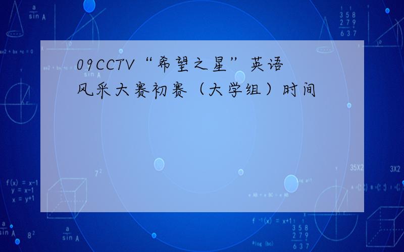 09CCTV“希望之星”英语风采大赛初赛（大学组）时间