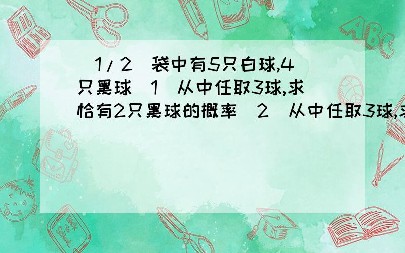 (1/2)袋中有5只白球,4只黑球（1）从中任取3球,求恰有2只黑球的概率（2）从中任取3球,求3只球的顺序为...