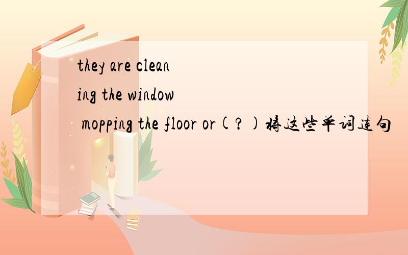 they are cleaning the window mopping the floor or(?)将这些单词连句