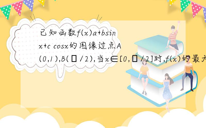 已知函数f(x)a+bsinx+c cosx的图像过点A(0,1),B(Π/2),当x∈[0,Π/2]时,f(x)的最大