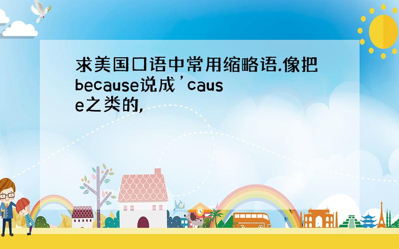 求美国口语中常用缩略语.像把because说成’cause之类的,