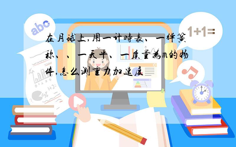 在月球上,用一计时表、一弹簧称、、一天平、一质量为m的物体,怎么测重力加速度