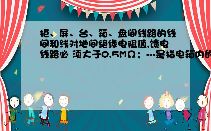 柜、屏、台、箱、盘间线路的线间和线对地间绝缘电阻值,馈电线路必 须大于0.5MΩ；---是指电箱内的电线吗