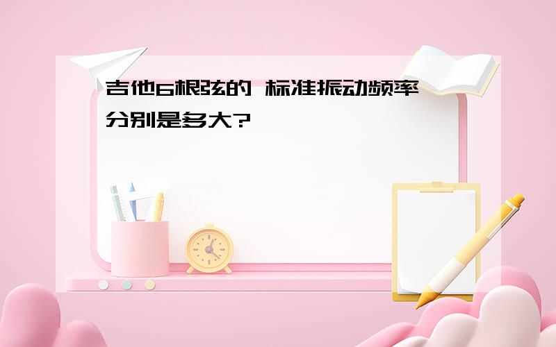 吉他6根弦的 标准振动频率 分别是多大?