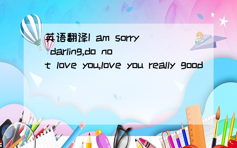 英语翻译I am sorry darling,do not love you,love you really good