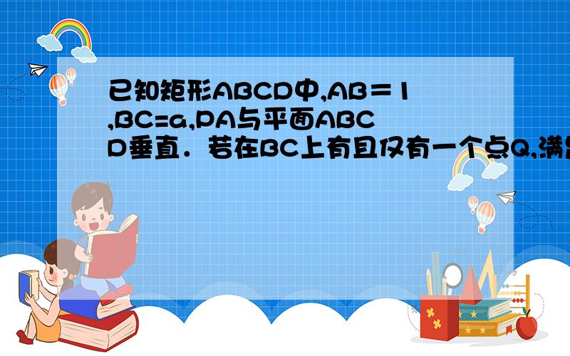 已知矩形ABCD中,AB＝1,BC=a,PA与平面ABCD垂直．若在BC上有且仅有一个点Q,满足PQ与QD垂直,求a的值