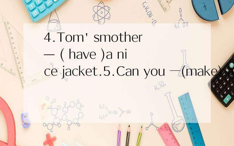 4.Tom' smother— ( have )a nice jacket.5.Can you 一(make) a pa