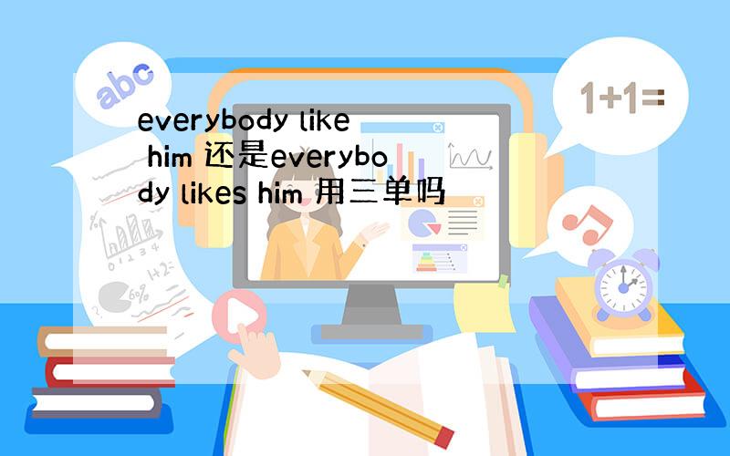 everybody like him 还是everybody likes him 用三单吗