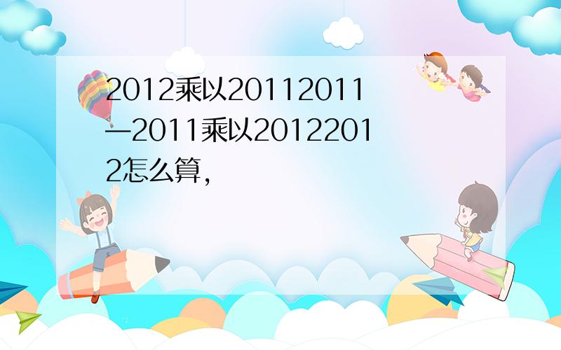 2012乘以20112011—2011乘以20122012怎么算,