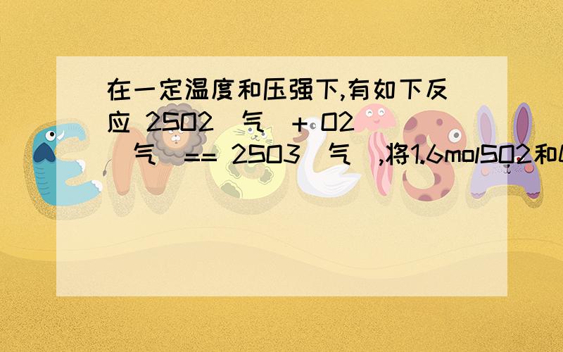 在一定温度和压强下,有如下反应 2SO2（气）+ O2 （气）== 2SO3（气）,将1.6molSO2和0.8molO