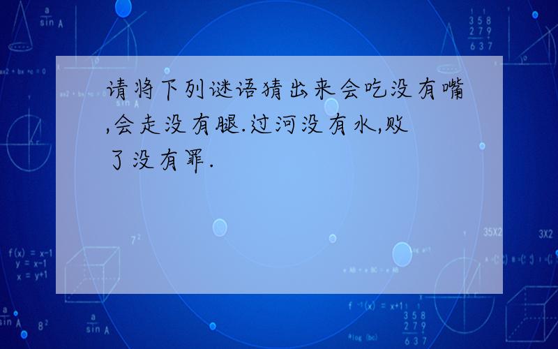 请将下列谜语猜出来会吃没有嘴,会走没有腿.过河没有水,败了没有罪.