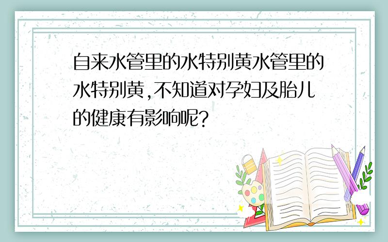 自来水管里的水特别黄水管里的水特别黄,不知道对孕妇及胎儿的健康有影响呢?