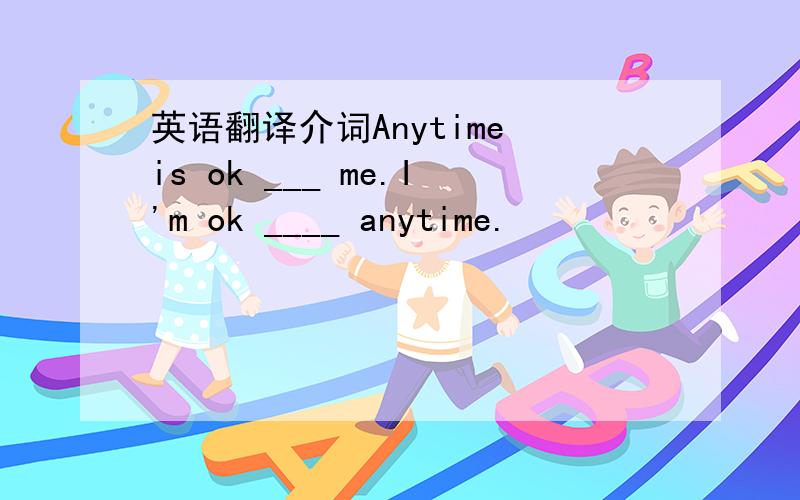 英语翻译介词Anytime is ok ___ me.I'm ok ____ anytime.