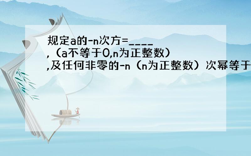 规定a的-n次方=____ ,（a不等于0,n为正整数）,及任何非零的-n（n为正整数）次幂等于这个数n次幂的_____