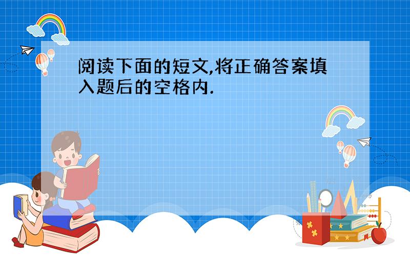 阅读下面的短文,将正确答案填入题后的空格内.