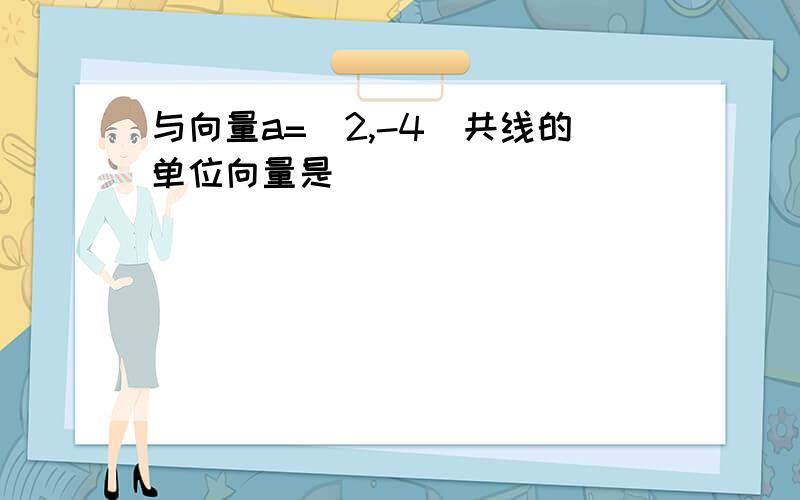 与向量a=(2,-4)共线的单位向量是