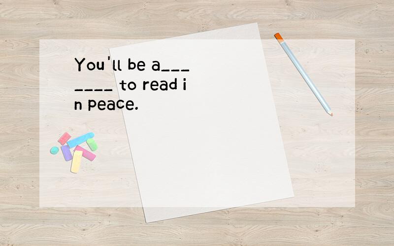 You'll be a_______ to read in peace.