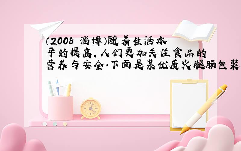 （2008•淄博）随着生活水平的提高，人们更加关注食品的营养与安全．下面是某优质火腿肠包装上的部分说明，请分析解答下