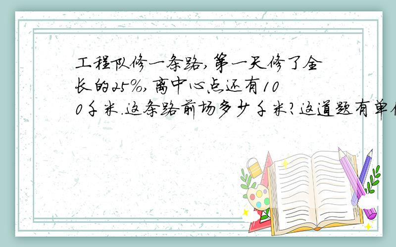 工程队修一条路,第一天修了全长的25％,离中心点还有100千米.这条路前场多少千米?这道题有单位“1”吗