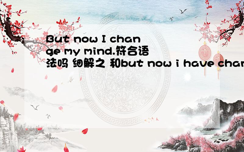 But now I change my mind.符合语法吗 细解之 和but now i have changed m