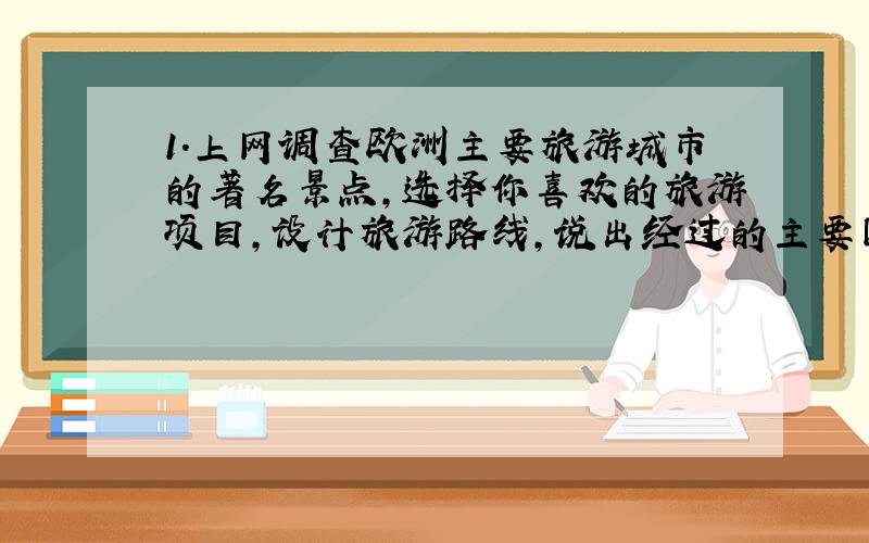 1.上网调查欧洲主要旅游城市的著名景点,选择你喜欢的旅游项目,设计旅游路线,说出经过的主要国家和城市,描述可能见到的景观