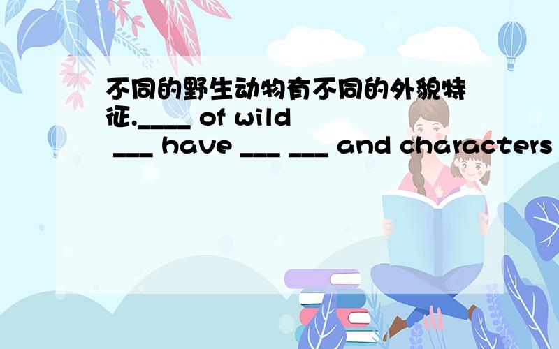 不同的野生动物有不同的外貌特征.____ of wild ___ have ___ ___ and characters