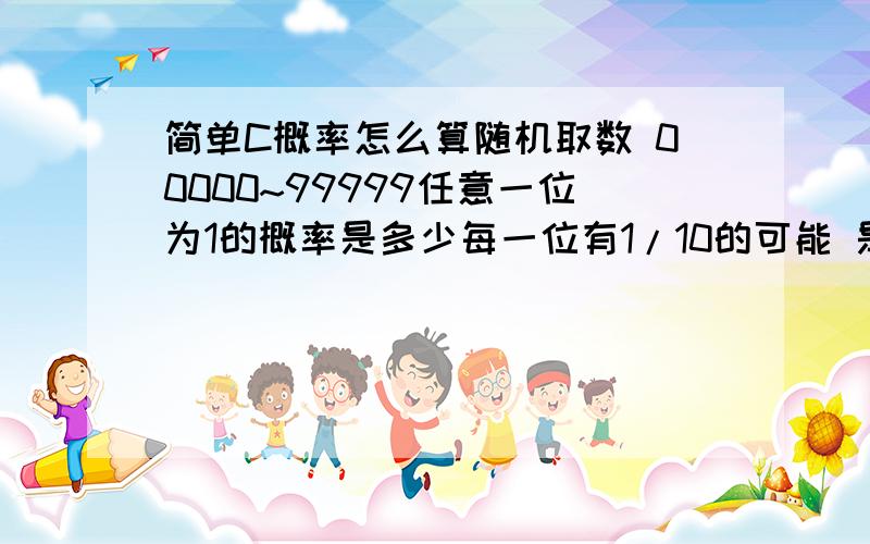 简单C概率怎么算随机取数 00000~99999任意一位为1的概率是多少每一位有1/10的可能 是五位数5*（1/10）