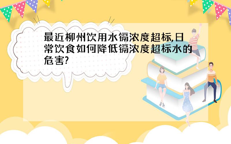 最近柳州饮用水镉浓度超标,日常饮食如何降低镉浓度超标水的危害?