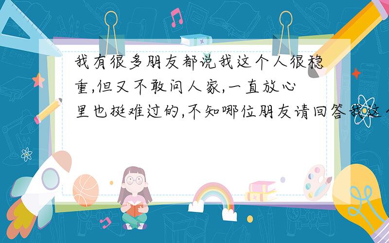 我有很多朋友都说我这个人很稳重,但又不敢问人家,一直放心里也挺难过的,不知哪位朋友请回答我这个问题?