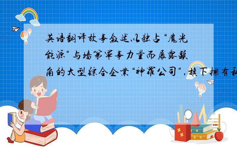 英语翻译故事叙述以独占“魔光能源”与墙第军事力量而展露头角的大型综合企业“神罗公司”,旗下拥有私设的精锐特种部队“神罗精