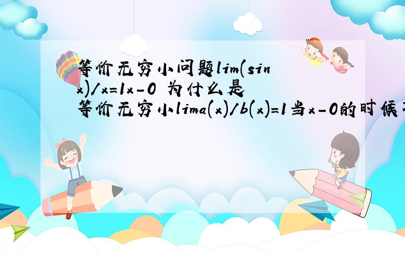 等价无穷小问题lim(sinx)/x=1x-0 为什么是等价无穷小lima(x)/b(x)=1当x-0的时候不是 lim