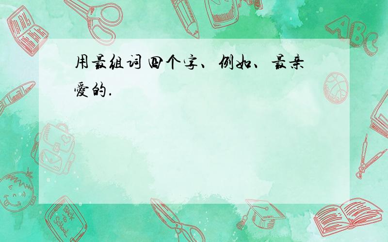 用最组词 四个字、例如、最亲爱的.