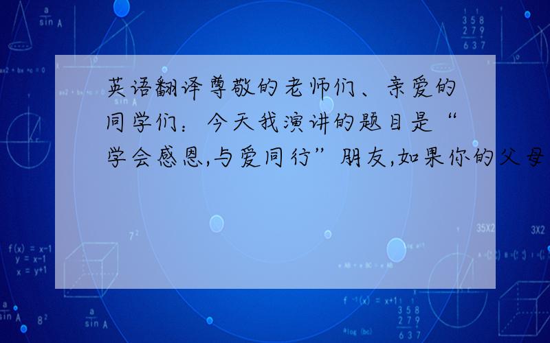 英语翻译尊敬的老师们、亲爱的同学们：今天我演讲的题目是“学会感恩,与爱同行”朋友,如果你的父母责骂了你,你会怎么办?如果