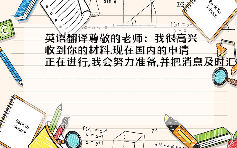 英语翻译尊敬的老师：我很高兴收到你的材料.现在国内的申请正在进行,我会努力准备,并把消息及时汇报给你.圣诞节快来了,祝你