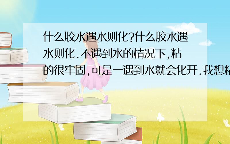 什么胶水遇水则化?什么胶水遇水则化.不遇到水的情况下,粘的很牢固,可是一遇到水就会化开.我想粘1元硬币,用胶水吧它做成各