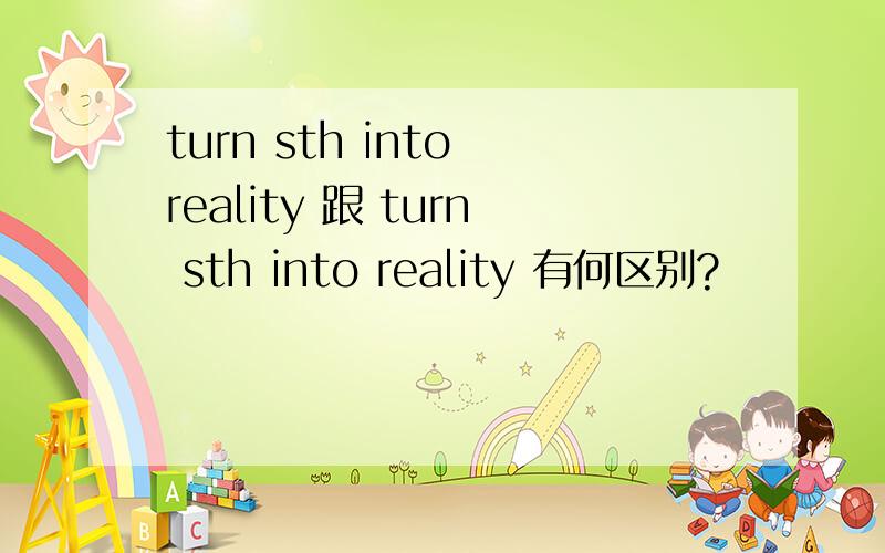 turn sth into reality 跟 turn sth into reality 有何区别?