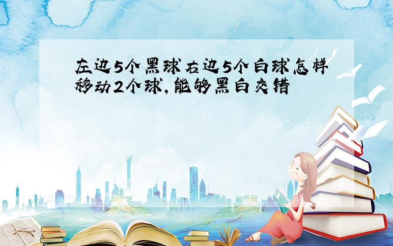 左边5个黑球右边5个白球怎样移动2个球,能够黑白交错