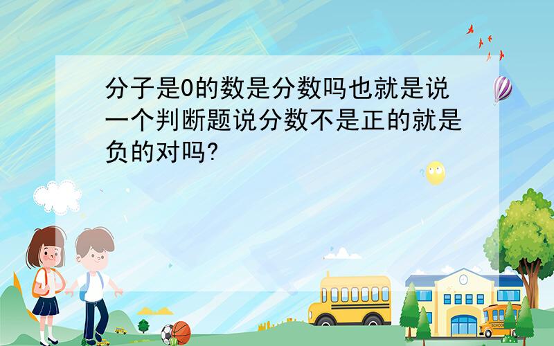 分子是0的数是分数吗也就是说一个判断题说分数不是正的就是负的对吗?