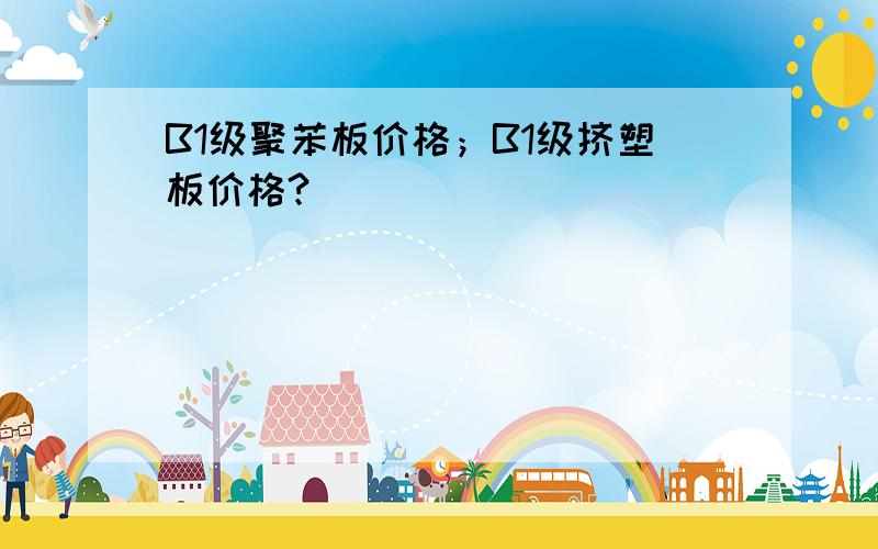 B1级聚苯板价格；B1级挤塑板价格?