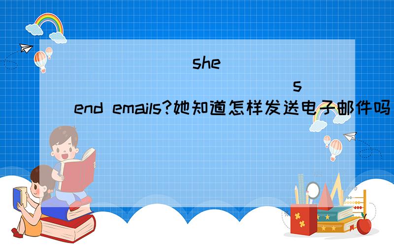 ______ she _____ ____ _____send emails?她知道怎样发送电子邮件吗