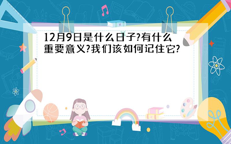 12月9日是什么日子?有什么重要意义?我们该如何记住它?