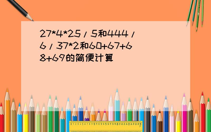 27*4*25/5和444/6/37*2和60+67+68+69的简便计算