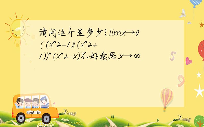 请问这个是多少?limx→0(（x^2-1）/（x^2+1）)^（x^2-x）不好意思，x→∞