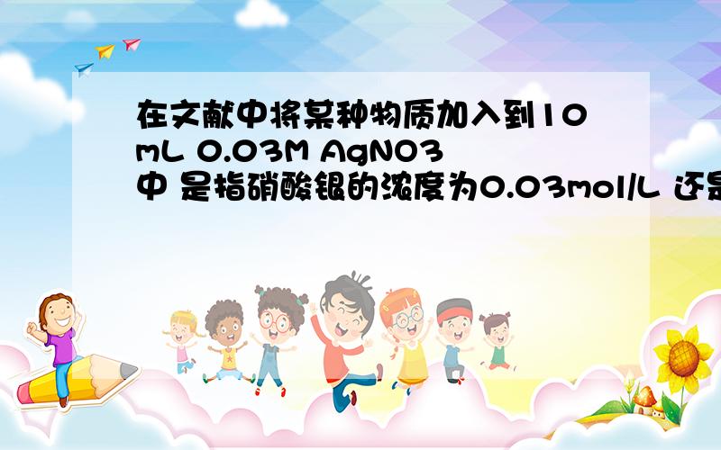 在文献中将某种物质加入到10mL 0.03M AgNO3中 是指硝酸银的浓度为0.03mol/L 还是3mol/L?