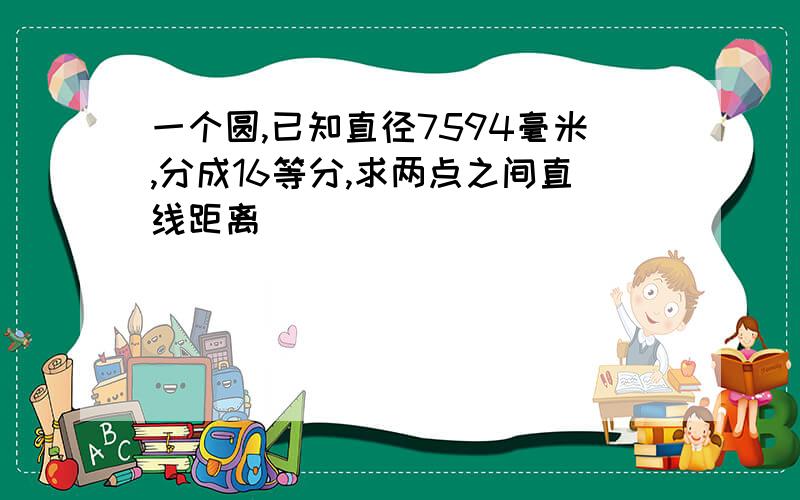 一个圆,已知直径7594毫米,分成16等分,求两点之间直线距离